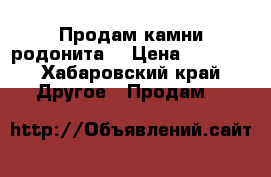 Продам камни родонита  › Цена ­ 6 000 - Хабаровский край Другое » Продам   